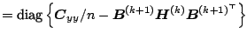 $\displaystyle = {{\text{diag}}} \left\{\boldsymbol{C}_{yy}/n - \boldsymbol{B}^{(k+1)} \boldsymbol{H}^{(k)} \boldsymbol{B}^{(k+1)^{\top}}\right\}$
