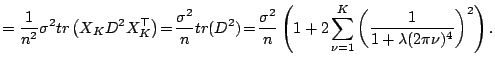 $\displaystyle = \frac{1}{n^2} \sigma^2 tr\left(X_K D^2 X_K^{\top}\right) \!=\! ...
...( 1+2 \sum_{\nu=1}^K \left(\frac{1}{1+\lambda (2 \pi \nu)^4}\right)^2 \right) .$