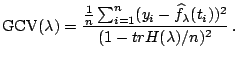 $\displaystyle \mathrm{GCV}(\lambda)=\frac{\frac{1}{n} \sum_{i=1}^n ( y_i-\widehat{f}_{\lambda}(t_i))^2} {(1-trH(\lambda)/n)^2}\, .$