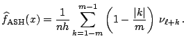 $\displaystyle \widehat{f}_{\mathrm{ASH}}(x) = \frac{1}{nh}\sum_{k=1-m}^{m-1} \left( 1 - \frac{\vert k\vert}{m} \right) \, \nu_{\ell+k}\,.$