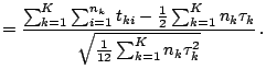 $\displaystyle = \frac{\sum _{k=1}^K \sum _{i=1}^{n_k}t_{ki}-\frac{1}{2}\sum _{k=1}^K n_k\tau_k} {\sqrt{\frac{1}{12}\sum _{k=1}^K n_k \tau _k^2}}\,.$