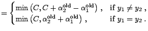 $\displaystyle = \begin{cases}\min{}{\left(C,C + \alpha_2^{\text{old}} - \alpha_...
...t{old}} + \alpha_1^{\text{old}}\right)}\;,&\text{if $y_1 = y_2$}\;. \end{cases}$