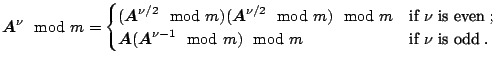 $\displaystyle \boldsymbol{A}^\nu \mod m = \begin{cases}(\boldsymbol{A}^{\nu/2} ...
...(\boldsymbol{A}^{\nu-1} \mod m) \mod m & \text{if $\nu$\ is odd}\;. \end{cases}$