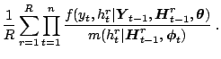 $\displaystyle \frac{1}{R}\sum_{r=1}^R \prod_{t=1}^n
 \frac{f(y_t,h_t^r\vert\bol...
...oldsymbol{\theta})}{m(h_t^r\vert\boldsymbol{H}_{t-1}^r,\boldsymbol{\phi}_t)}\;.$