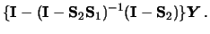 $\displaystyle \{ {\mathbf{I}}- ({\mathbf{I}}-{\mathbf{S}}_2{\mathbf{S}}_1)^{-1} ({\mathbf{I}}-{\mathbf{S}}_2) \} {\boldsymbol{Y}}\,.$