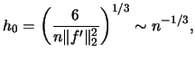 $\displaystyle h_{0}=\left(\frac{6}{n\Vert f' \Vert^{2}_{2}}\right)^{1/3} \sim n^{-1/3},$