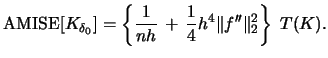 $\displaystyle \amise[K_{\delta_{0}}] =\left\{ \frac{1}{nh}\,+\,\frac{1}{4}h^{4}\Vert f''\Vert^{2}_{2}\right\}\;T(K).$