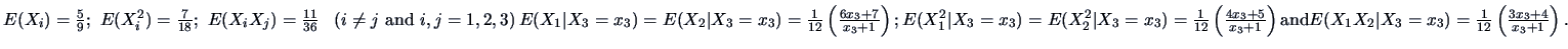 $ E(X_i)=\frac{5}{9};\ E(X_i^2)=\frac{7}{18};\ E(X_iX_j)=\frac{11}{36}\ \ \left(...
...}\\ [3mm]
E(X_1X_2\vert X_3=x_3)=\frac{1}{12}\left(\frac{3x_3+4}{x_3+1}\right).$