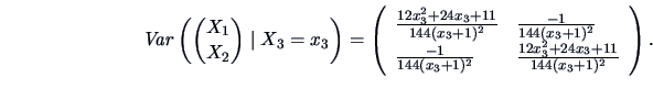 \begin{displaymath}\Var\left({X_1 \choose X_2}\mid X_3=x_3\right)=
\left(\begin{...
...} & \frac{12x_3^2+24x_3+11}{144(x_3+1)^2}
\end{array}\right).
\end{displaymath}