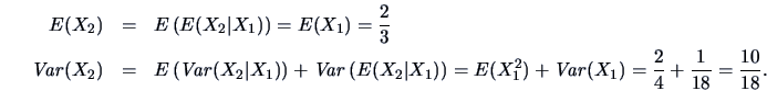 \begin{eqnarray*}
E(X_2) &= &E\left(E(X_2\vert X_1)\right) = E(X_1) = \frac{2}{3...
...ght)
=E(X_1^2)+\Var(X_1)=\frac{2}{4}+\frac{1}{18}=\frac{10}{18}.
\end{eqnarray*}