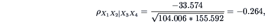 \begin{displaymath}
\rho_{{X_1X_2}\mid{X_3X_4}} = \frac{-33.574}{\sqrt{104.006 * 155.592}} = -0.264,
\end{displaymath}