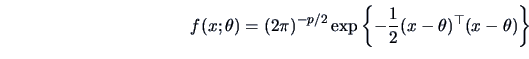 \begin{displaymath}f(x;\theta )=\left (2\pi\right )^{-p/2}
\exp \left\{-\frac{ 1}{2}(x-\theta )^{\top}(x-\theta )\right\}\end{displaymath}