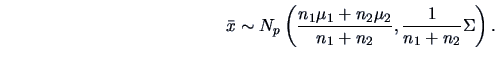 \begin{displaymath}\bar{x}\sim N_p\left(\frac{n_1\mu_1+n_2\mu_2}{n_1+n_2}, \frac{1}{n_1+n_2}\Sigma\right).\end{displaymath}