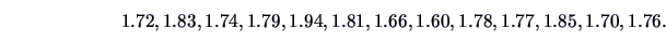 \begin{displaymath}1.72,1.83,1.74,1.79,1.94,1.81,1.66,1.60,1.78,1.77,1.85,1.70,1.76.\end{displaymath}