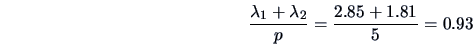 \begin{displaymath}
\frac{\lambda_1 + \lambda_2}{p} = \frac{2.85+1.81}{5} =
0.93
\end{displaymath}
