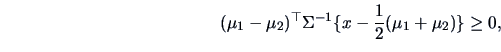 \begin{displaymath}
(\mu_1-\mu_2)^{\top} \Sigma^{-1} \{x-\frac{1}{2}(\mu_1+\mu_2)\}\geq 0,
\end{displaymath}