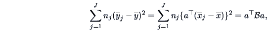 \begin{displaymath}
\sum_{j=1}^J n_j(\overline y_j-\overline y)^2=\sum_{j=1}^J n_j\{a^{\top}(\overline
x_j-\overline x)\}^2=a^{\top}\data{B}a,
\end{displaymath}