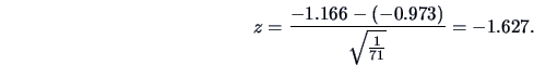 \begin{displaymath}z = \frac{-1.166-(-0.973)}{\sqrt {\frac{1}{71}} }= -1.627.\end{displaymath}