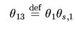 $\displaystyle \ \ \theta_{13}\stackrel{\mathrm{def}}{=}\theta_{1}\theta_{s,1}$