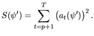 $\displaystyle S(\psi')=\sum_{t=p+1}^{T}\left(a_t(\psi')\right)^2.$