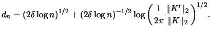 $\displaystyle d_{n}=(2\delta\log{n})^{1/2}+(2\delta\log{n})^{-1/2}
\log{\left(\frac{1}{2\pi}\frac{\Vert K'\Vert _{2}}{\Vert K
\Vert _{2}}\right)}^{1/2}.$